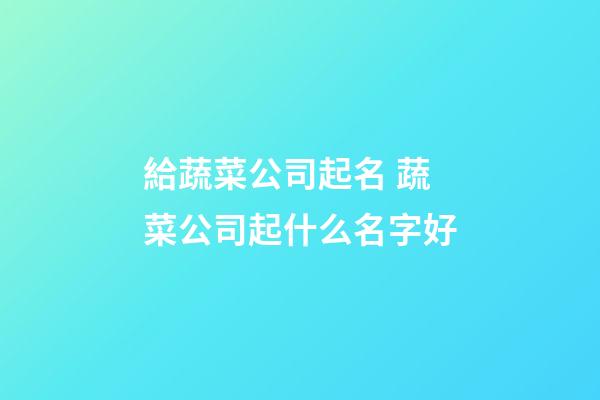 給蔬菜公司起名 蔬菜公司起什么名字好